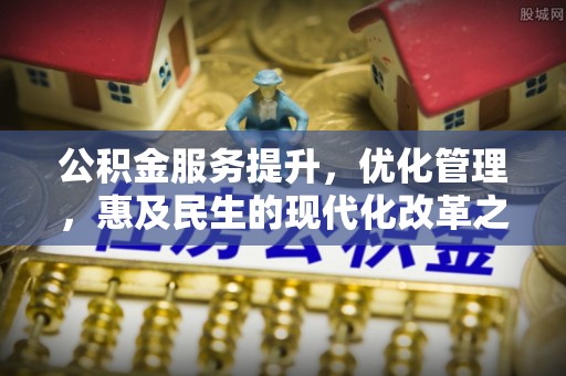 公告公积金服务提升，优化管理，惠及民生的现代化改革之路