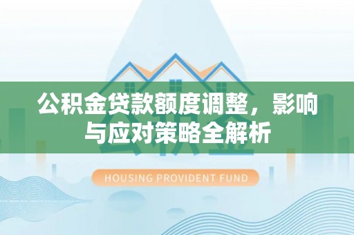 公告公积金贷款额度调整，影响与应对策略全解析