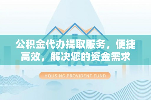 公告公积金代办提取服务，便捷高效，解决您的资金需求
