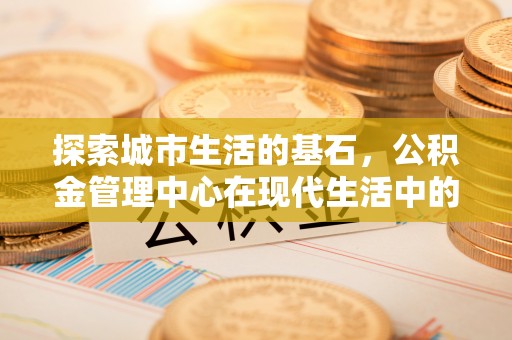 公告探索城市生活的基石，公积金管理中心在现代生活中的重要角色