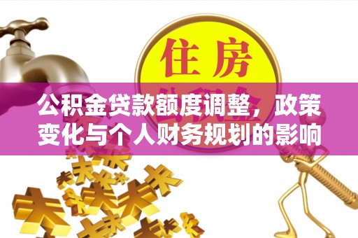公告公积金贷款额度调整，政策变化与个人财务规划的影响分析
