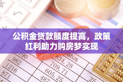 公告公积金贷款额度提高，政策红利助力购房梦实现