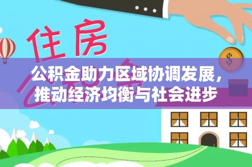 公告公积金助力区域协调发展，推动经济均衡与社会进步