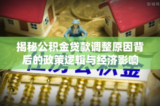 公告揭秘公积金贷款调整原因背后的政策逻辑与经济影响