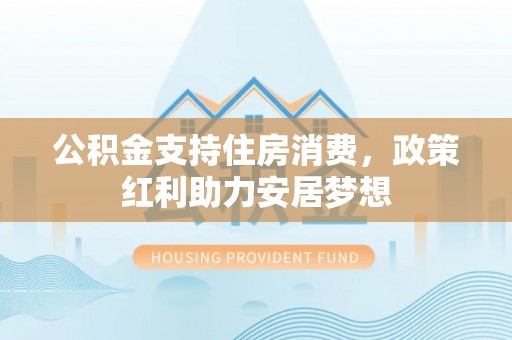 公告公积金支持住房消费，政策红利助力安居梦想