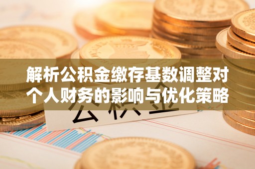 公告解析公积金缴存基数调整对个人财务的影响与优化策略