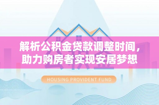 公告解析公积金贷款调整时间，助力购房者实现安居梦想