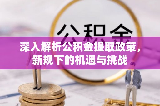 公告深入解析公积金提取政策，新规下的机遇与挑战