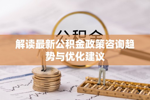 公告解读最新公积金政策咨询趋势与优化建议