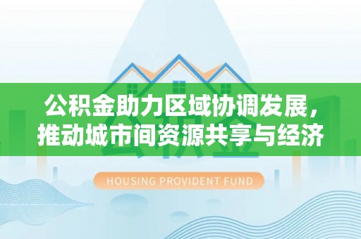 公告公积金助力区域协调发展，推动城市间资源共享与经济均衡发展