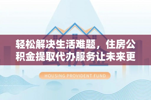 公告轻松解决生活难题，住房公积金提取代办服务让未来更安心