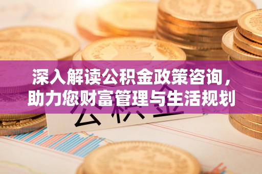 公告深入解读公积金政策咨询，助力您财富管理与生活规划