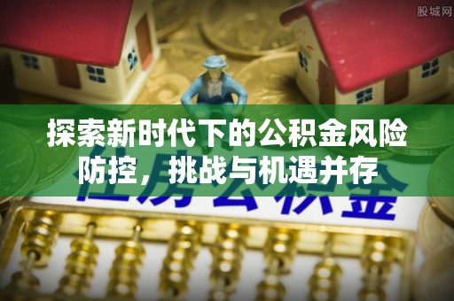 公告探索新时代下的公积金风险防控，挑战与机遇并存