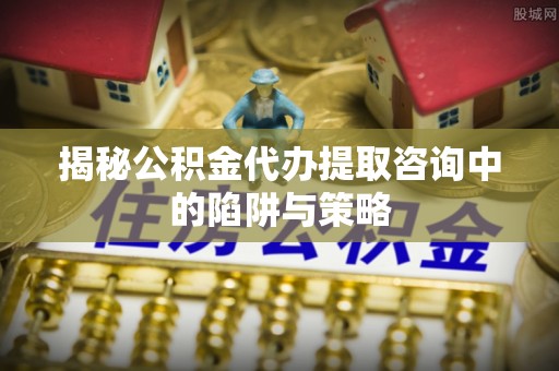 公告揭秘公积金代办提取咨询中的陷阱与策略