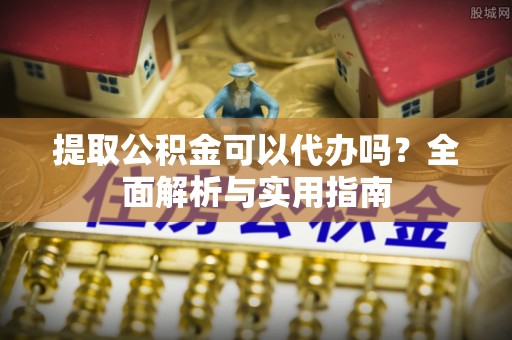 公告提取公积金可以代办吗？全面解析与实用指南
