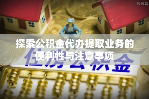 公告探索公积金代办提取业务的便利性与注意事项
