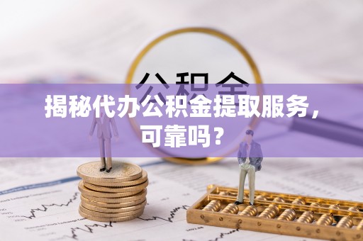 公告揭秘代办公积金提取服务，可靠吗？