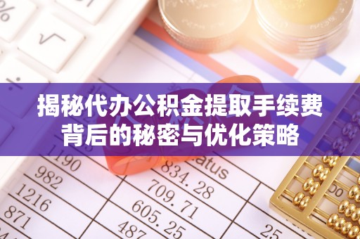 公告揭秘代办公积金提取手续费背后的秘密与优化策略