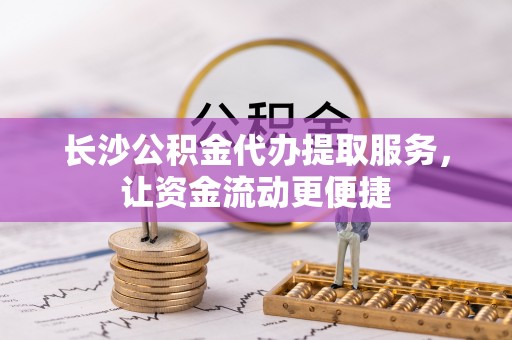 公告长沙公积金代办提取服务，让资金流动更便捷