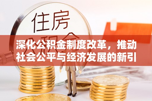 公告深化公积金制度改革，推动社会公平与经济发展的新引擎