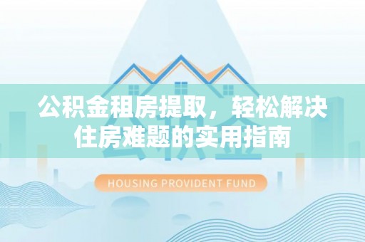 公告公积金租房提取，轻松解决住房难题的实用指南