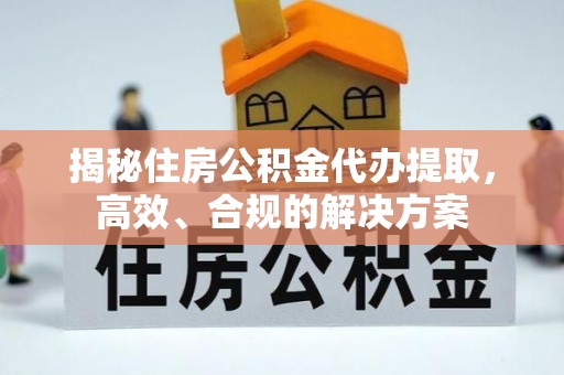 公告揭秘住房公积金代办提取，高效、合规的解决方案