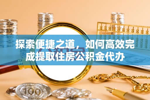 公告探索便捷之道，如何高效完成提取住房公积金代办