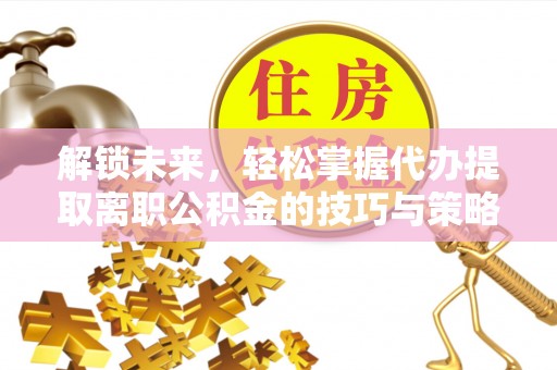 公告解锁未来，轻松掌握代办提取离职公积金的技巧与策略