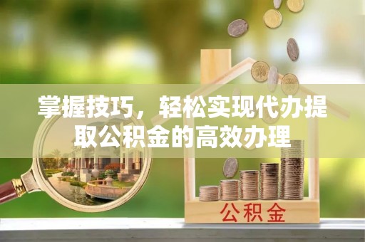 公告掌握技巧，轻松实现代办提取公积金的高效办理
