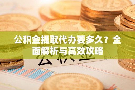 公告公积金提取代办要多久？全面解析与高效攻略
