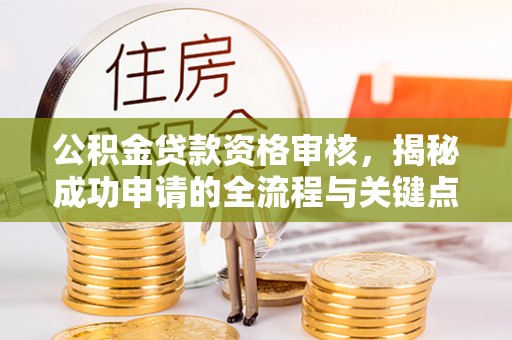 公告公积金贷款资格审核，揭秘成功申请的全流程与关键点