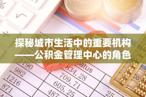 公告探秘城市生活中的重要机构——公积金管理中心的角色与意义