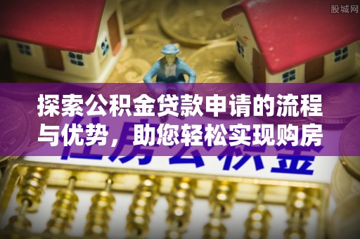 公告探索公积金贷款申请的流程与优势，助您轻松实现购房梦想
