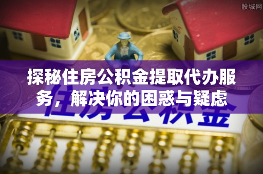 公告探秘住房公积金提取代办服务，解决你的困惑与疑虑
