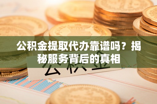 公告公积金提取代办靠谱吗？揭秘服务背后的真相
