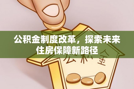 公告公积金制度改革，探索未来住房保障新路径