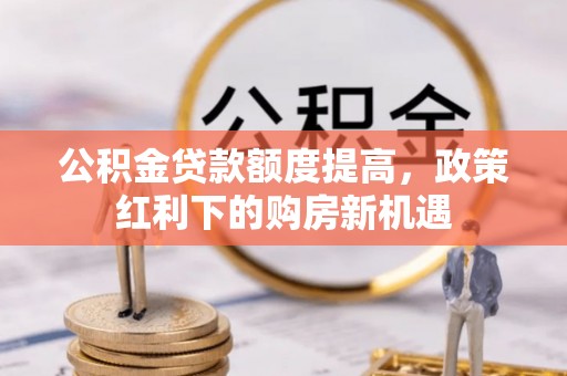 公告公积金贷款额度提高，政策红利下的购房新机遇