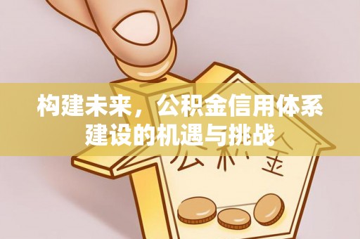 公告构建未来，公积金信用体系建设的机遇与挑战