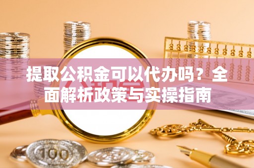 公告提取公积金可以代办吗？全面解析政策与实操指南