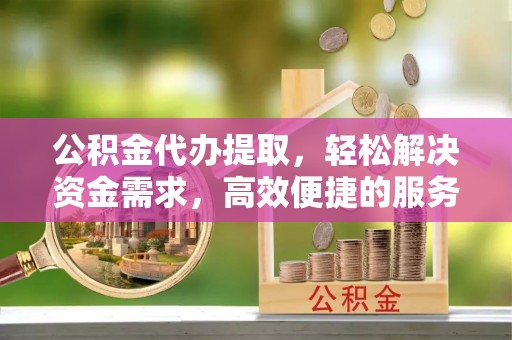 公告公积金代办提取，轻松解决资金需求，高效便捷的服务选择