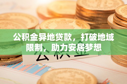 公告公积金异地贷款，打破地域限制，助力安居梦想