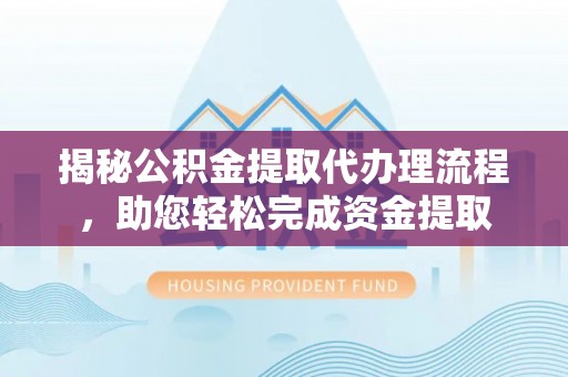 公告揭秘公积金提取代办理流程，助您轻松完成资金提取