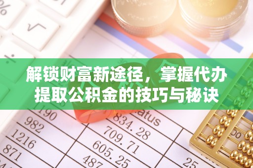 公告解锁财富新途径，掌握代办提取公积金的技巧与秘诀