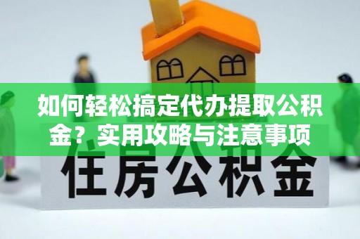公告如何轻松搞定代办提取公积金？实用攻略与注意事项