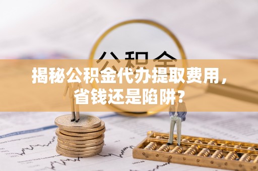 公告揭秘公积金代办提取费用，省钱还是陷阱？