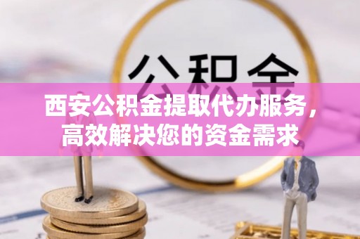 公告西安公积金提取代办服务，高效解决您的资金需求