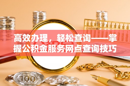 公告高效办理，轻松查询——掌握公积金服务网点查询技巧