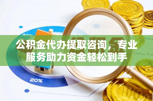 公告公积金代办提取咨询，专业服务助力资金轻松到手