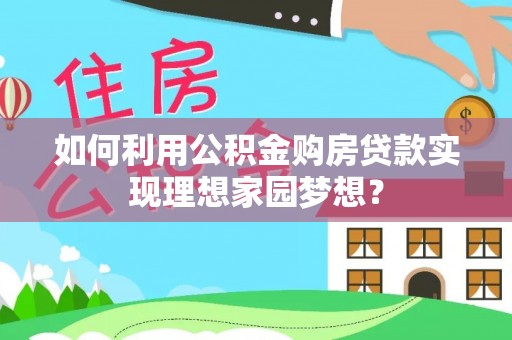 公告如何利用公积金购房贷款实现理想家园梦想？
