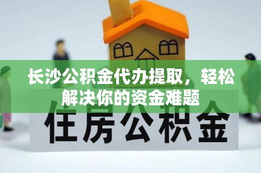 公告长沙公积金代办提取，轻松解决你的资金难题